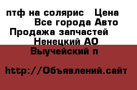 птф на солярис › Цена ­ 1 500 - Все города Авто » Продажа запчастей   . Ненецкий АО,Выучейский п.